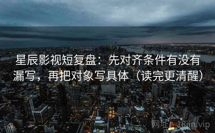 星辰影视短复盘：先对齐条件有没有漏写，再把对象写具体（读完更清醒）