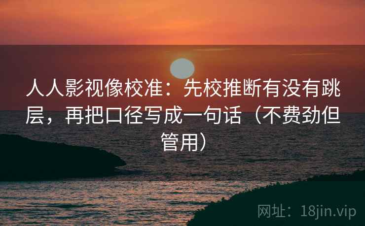人人影视像校准：先校推断有没有跳层，再把口径写成一句话（不费劲但管用）