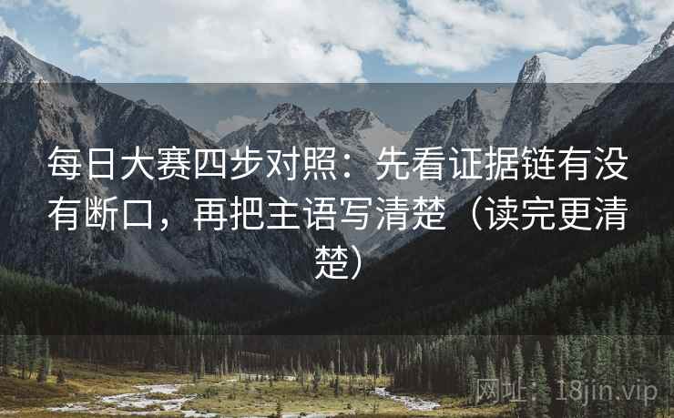 每日大赛四步对照：先看证据链有没有断口，再把主语写清楚（读完更清楚）