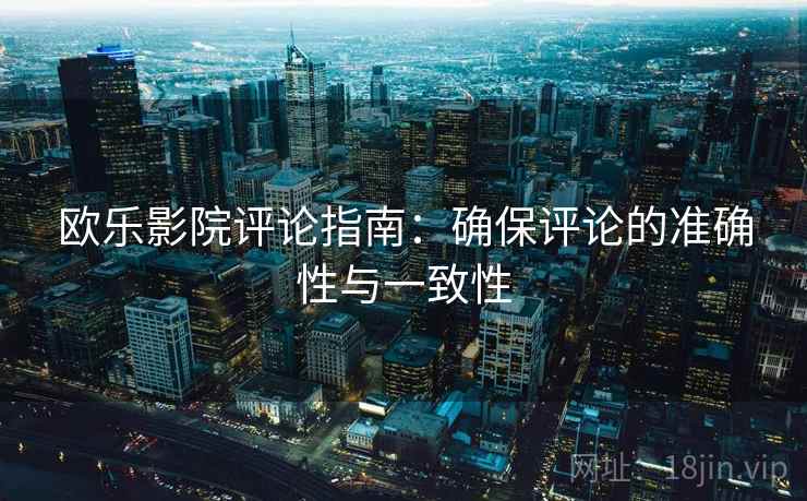 欧乐影院评论指南：确保评论的准确性与一致性
