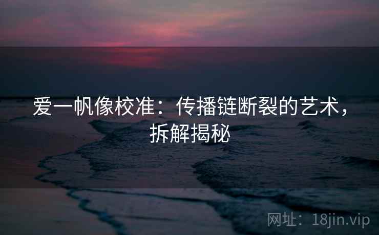 爱一帆像校准：传播链断裂的艺术，拆解揭秘