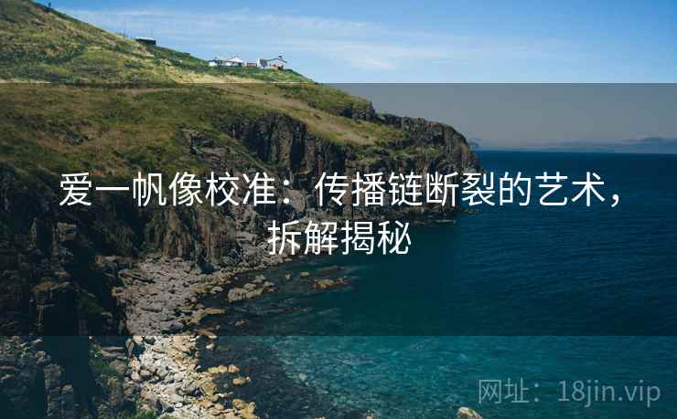 爱一帆像校准：传播链断裂的艺术，拆解揭秘