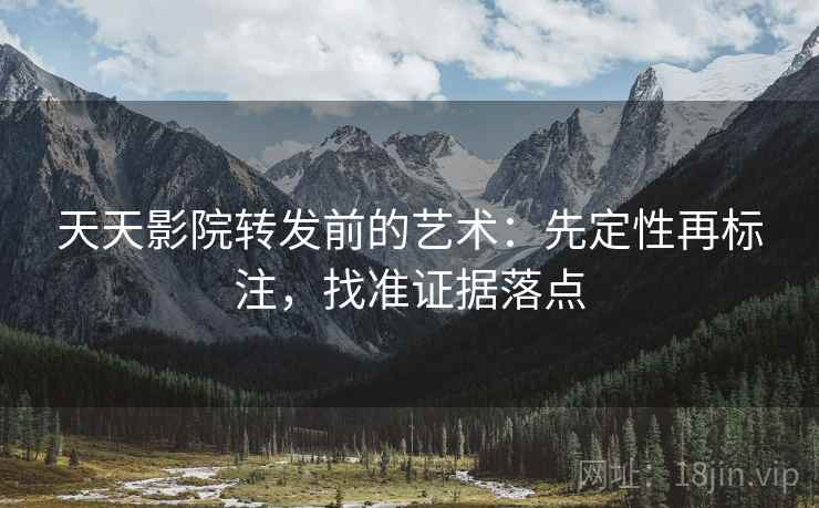 天天影院转发前的艺术：先定性再标注，找准证据落点