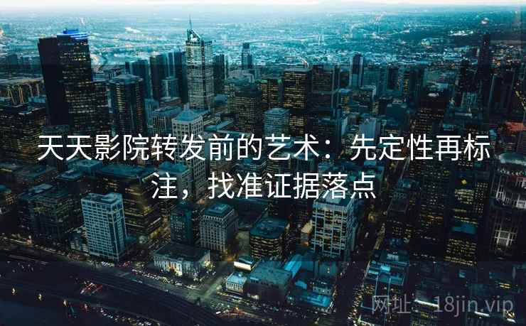 天天影院转发前的艺术：先定性再标注，找准证据落点