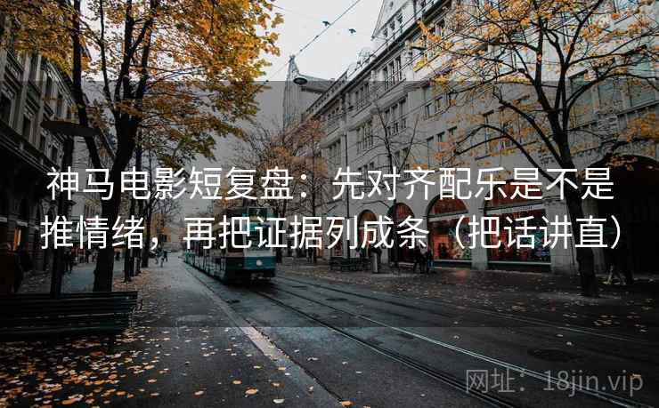 神马电影短复盘：先对齐配乐是不是推情绪，再把证据列成条（把话讲直）