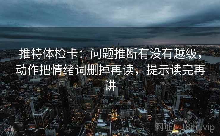 推特体检卡：问题推断有没有越级，动作把情绪词删掉再读，提示读完再讲
