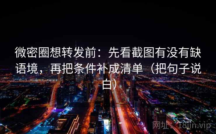 微密圈想转发前：先看截图有没有缺语境，再把条件补成清单（把句子说白）