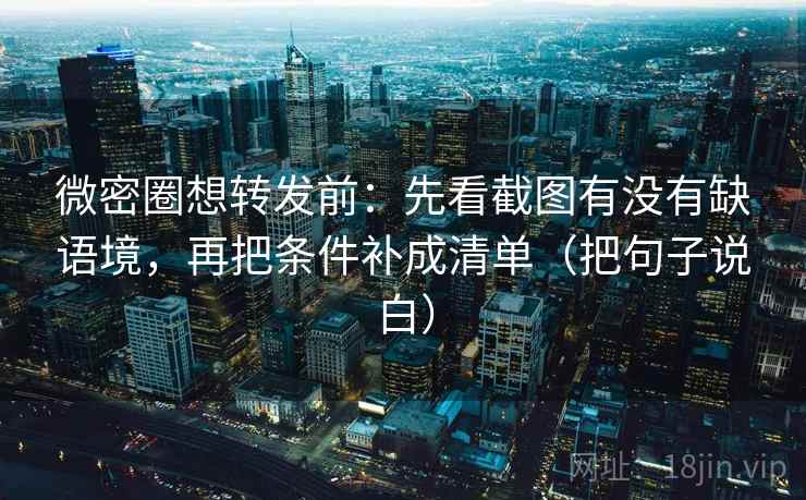 微密圈想转发前：先看截图有没有缺语境，再把条件补成清单（把句子说白）