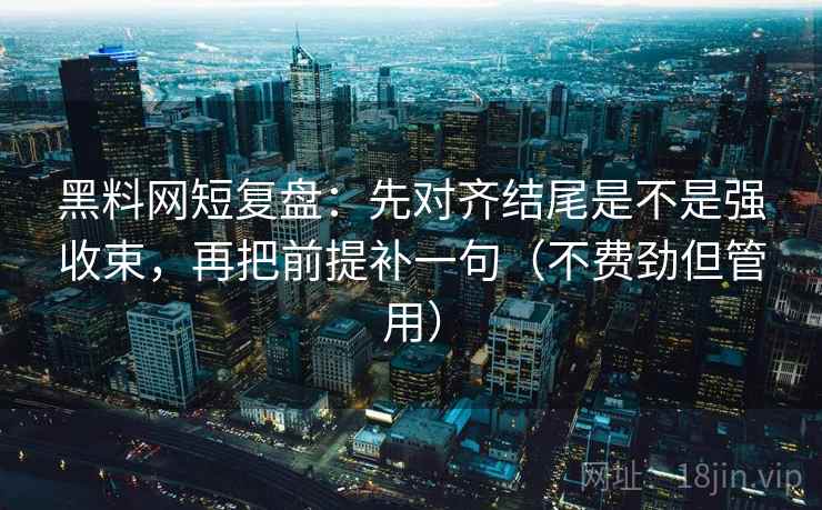 黑料网短复盘：先对齐结尾是不是强收束，再把前提补一句（不费劲但管用）
