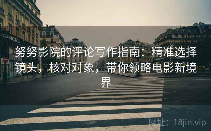 努努影院的评论写作指南：精准选择镜头，核对对象，带你领略电影新境界