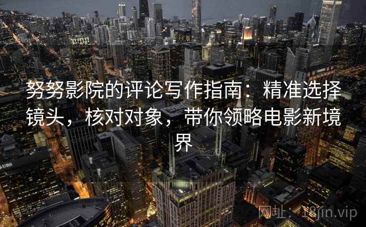 努努影院的评论写作指南：精准选择镜头，核对对象，带你领略电影新境界