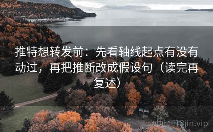 推特想转发前：先看轴线起点有没有动过，再把推断改成假设句（读完再复述）