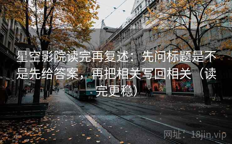 星空影院读完再复述：先问标题是不是先给答案，再把相关写回相关（读完更稳）