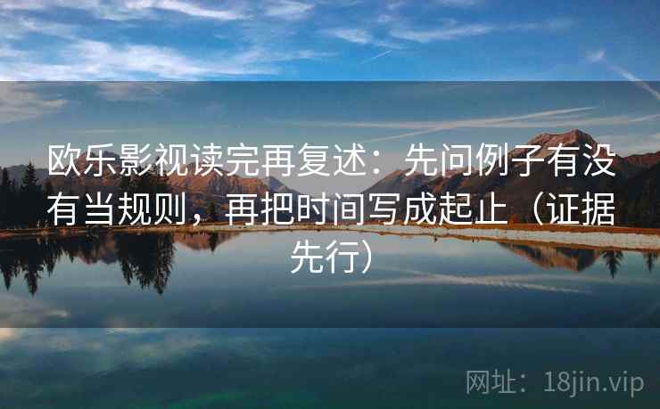 欧乐影视读完再复述：先问例子有没有当规则，再把时间写成起止（证据先行）