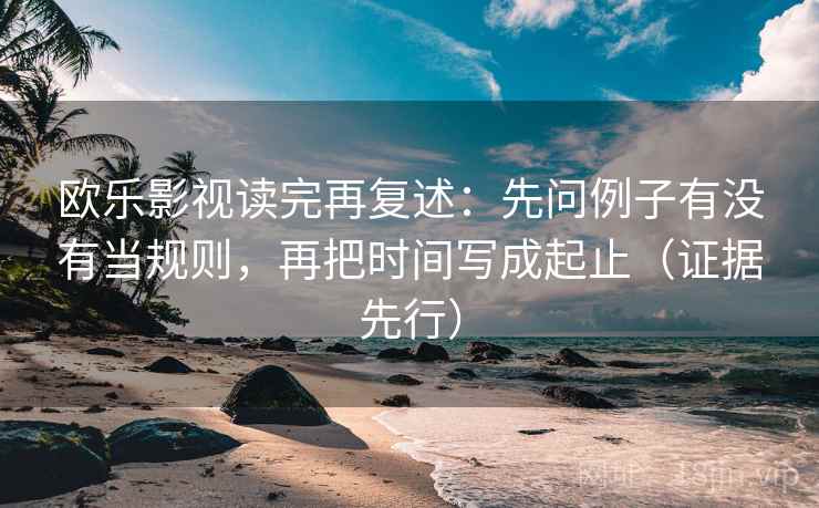 欧乐影视读完再复述：先问例子有没有当规则，再把时间写成起止（证据先行）