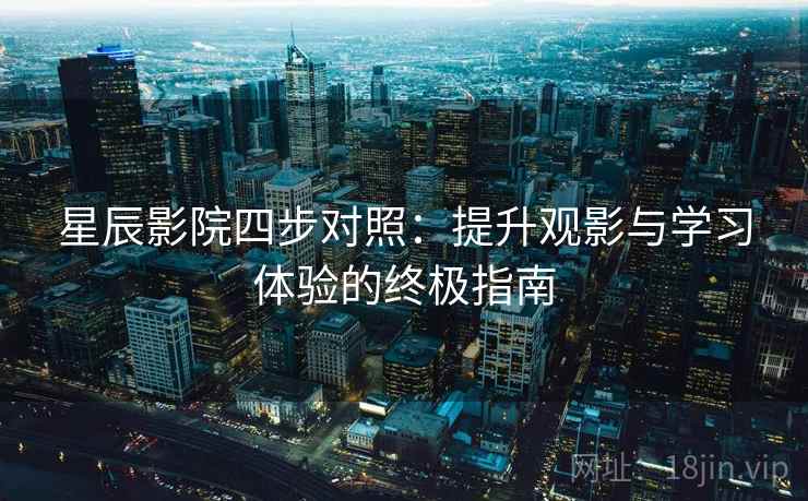 星辰影院四步对照：提升观影与学习体验的终极指南