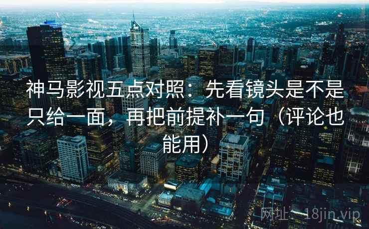 神马影视五点对照：先看镜头是不是只给一面，再把前提补一句（评论也能用）