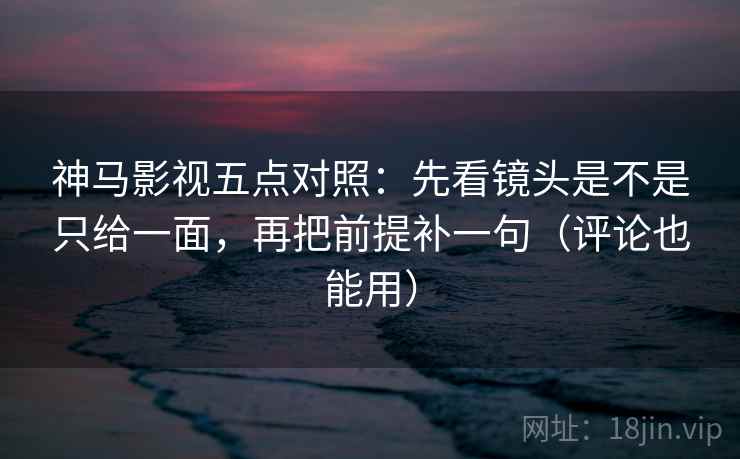 神马影视五点对照：先看镜头是不是只给一面，再把前提补一句（评论也能用）