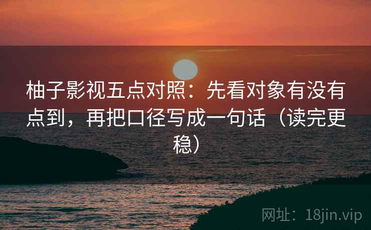 柚子影视五点对照：先看对象有没有点到，再把口径写成一句话（读完更稳）