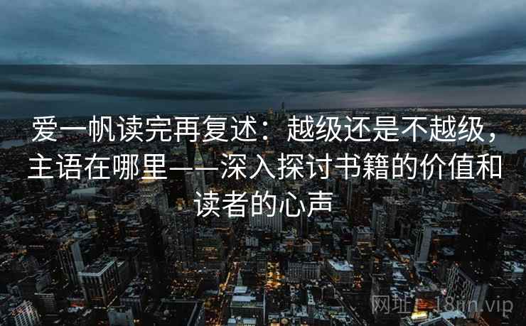 爱一帆读完再复述：越级还是不越级，主语在哪里——深入探讨书籍的价值和读者的心声