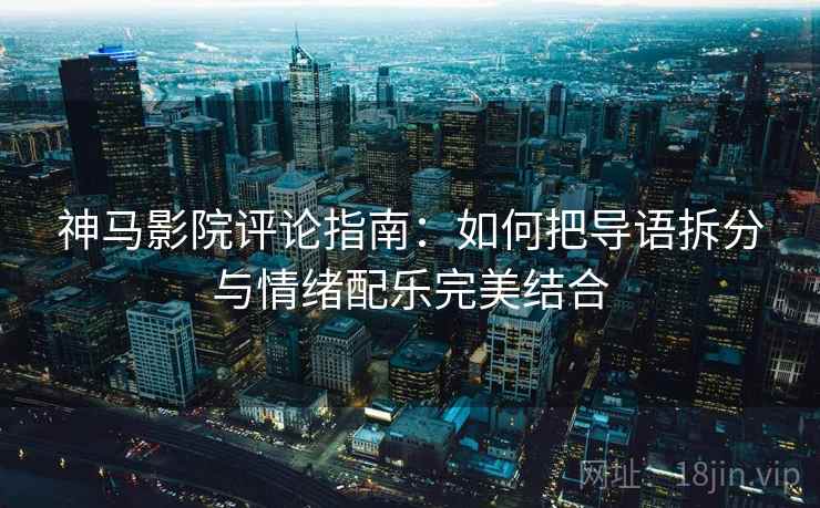 神马影院评论指南：如何把导语拆分与情绪配乐完美结合