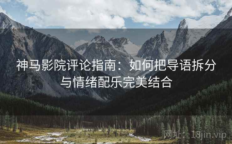 神马影院评论指南：如何把导语拆分与情绪配乐完美结合