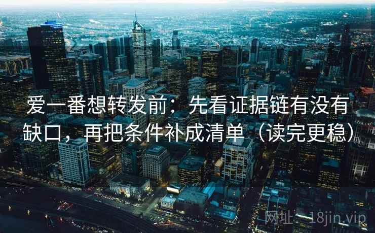 爱一番想转发前：先看证据链有没有缺口，再把条件补成清单（读完更稳）
