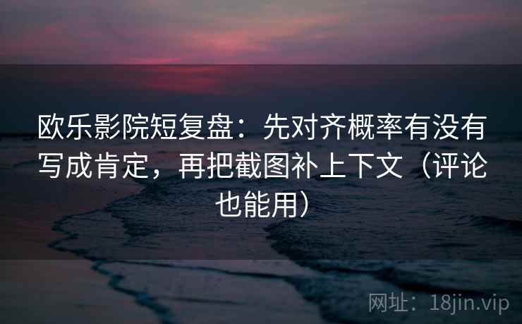欧乐影院短复盘：先对齐概率有没有写成肯定，再把截图补上下文（评论也能用）