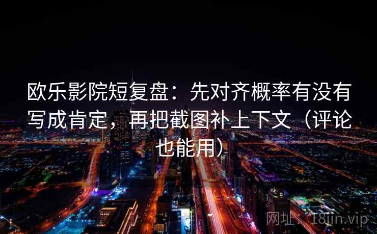 欧乐影院短复盘：先对齐概率有没有写成肯定，再把截图补上下文（评论也能用）