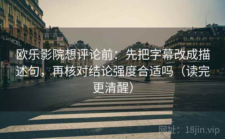 欧乐影院想评论前：先把字幕改成描述句，再核对结论强度合适吗（读完更清醒）