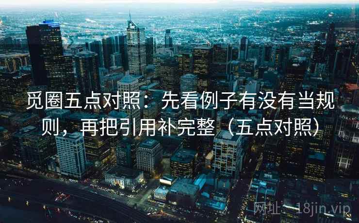 觅圈五点对照：先看例子有没有当规则，再把引用补完整（五点对照）