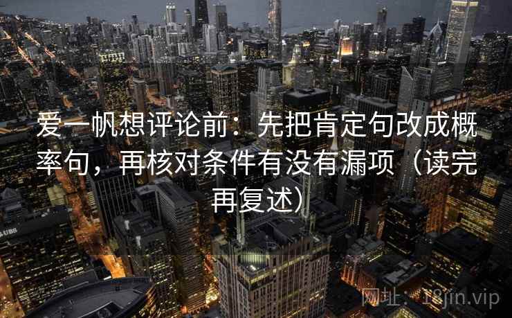 爱一帆想评论前：先把肯定句改成概率句，再核对条件有没有漏项（读完再复述）