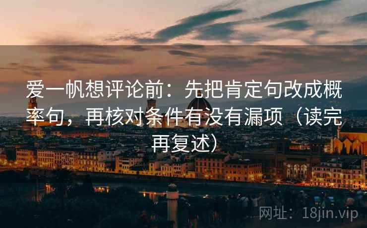 爱一帆想评论前：先把肯定句改成概率句，再核对条件有没有漏项（读完再复述）
