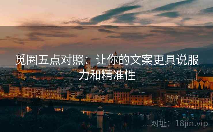 觅圈五点对照：让你的文案更具说服力和精准性