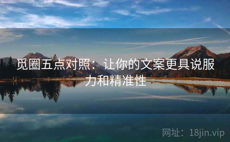 觅圈五点对照：让你的文案更具说服力和精准性