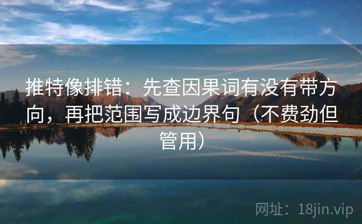 推特像排错：先查因果词有没有带方向，再把范围写成边界句（不费劲但管用）