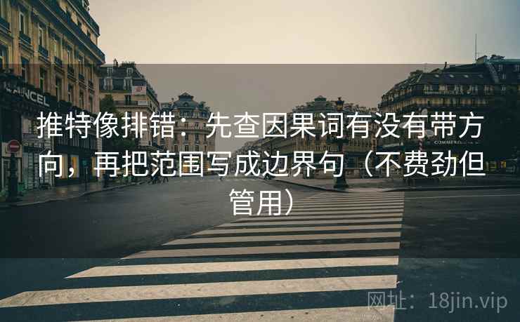 推特像排错：先查因果词有没有带方向，再把范围写成边界句（不费劲但管用）