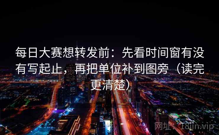 每日大赛想转发前：先看时间窗有没有写起止，再把单位补到图旁（读完更清楚）