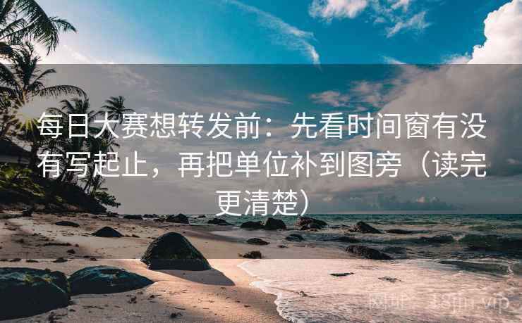 每日大赛想转发前：先看时间窗有没有写起止，再把单位补到图旁（读完更清楚）
