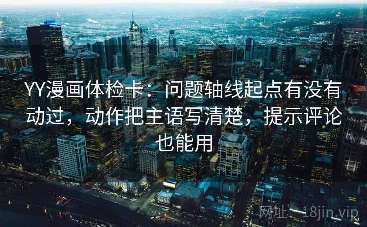 YY漫画体检卡：问题轴线起点有没有动过，动作把主语写清楚，提示评论也能用