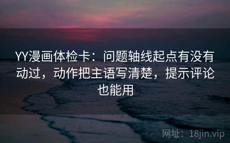 YY漫画体检卡：问题轴线起点有没有动过，动作把主语写清楚，提示评论也能用