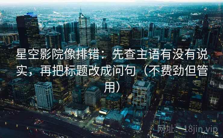 星空影院像排错：先查主语有没有说实，再把标题改成问句（不费劲但管用）