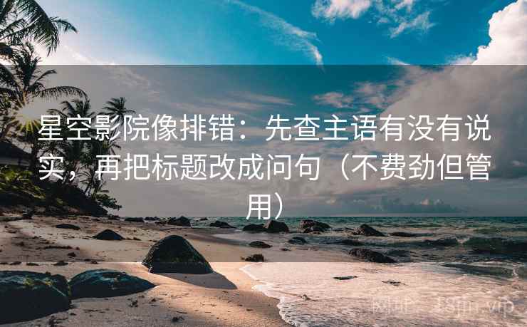 星空影院像排错：先查主语有没有说实，再把标题改成问句（不费劲但管用）