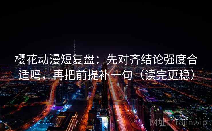 樱花动漫短复盘：先对齐结论强度合适吗，再把前提补一句（读完更稳）