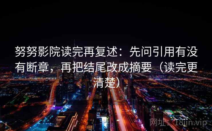 努努影院读完再复述：先问引用有没有断章，再把结尾改成摘要（读完更清楚）