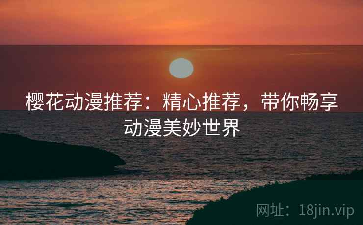 樱花动漫推荐：精心推荐，带你畅享动漫美妙世界