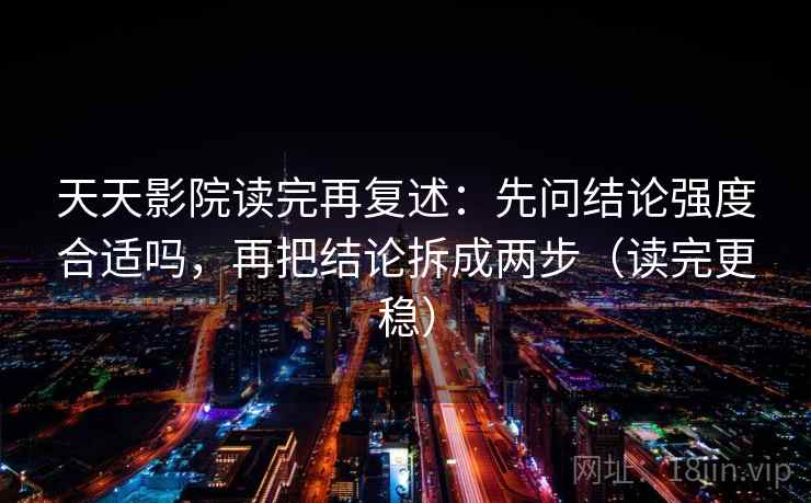 天天影院读完再复述：先问结论强度合适吗，再把结论拆成两步（读完更稳）