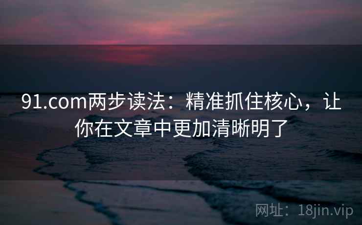 91.com两步读法：精准抓住核心，让你在文章中更加清晰明了