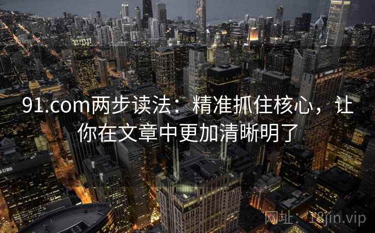91.com两步读法：精准抓住核心，让你在文章中更加清晰明了