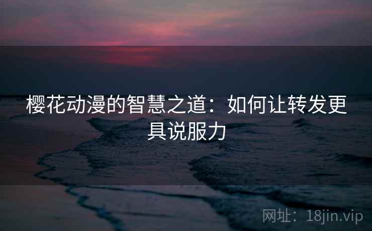 樱花动漫的智慧之道：如何让转发更具说服力